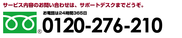 サービス内容のお問い合わせは、サポートデスクまでどうぞ。お電話は24時間365日 0120-276-210