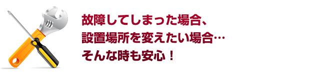 故障してしまった場合、設置場所を変えたい場合...そんな時も安心！