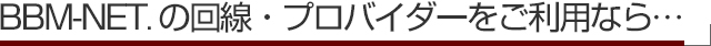BBM-NETの回線・プロバイダーをご利用なら...