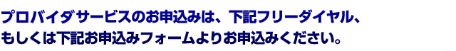 プロバイダのサービスのお申込みは、下記フリーダイヤル、もしくは下記お申込みフォームよりお申込みください。