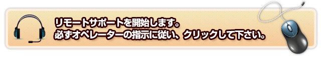 リモートサポートを開始します。 必ずオペレーターの指示に従い、クリックして下さい。