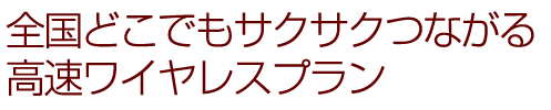 全国どこでもサクサクつながる 高速ワイヤレスプラン